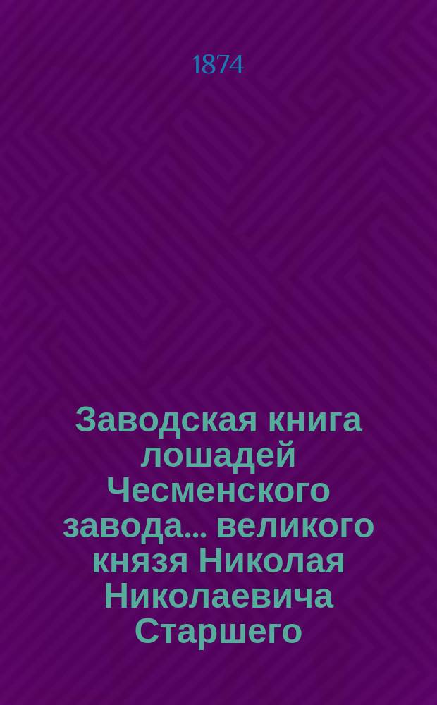 Заводская книга лошадей Чесменского завода... великого князя Николая Николаевича Старшего, с историческим очерком Чесменского завода от основания его до настоящего времени