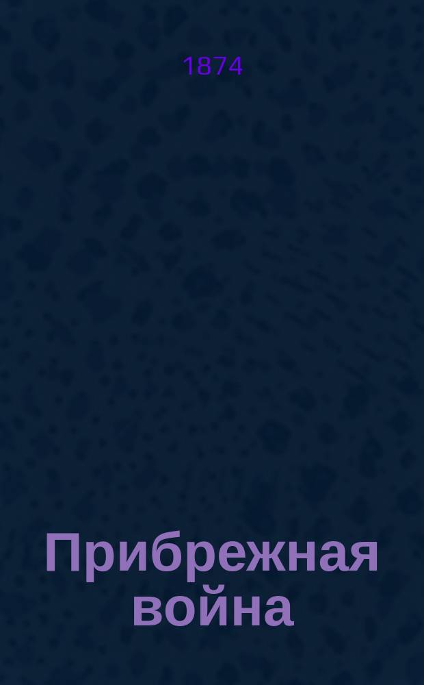 Прибрежная война : Десант. экспедиции и атака примор. укреплений : Военно-ист. обзор : Публ. лекции, чит. в Мор. уч-ще и в Мор. кроншт. собр. М. Мазюкевичем, воен. инж.-полк