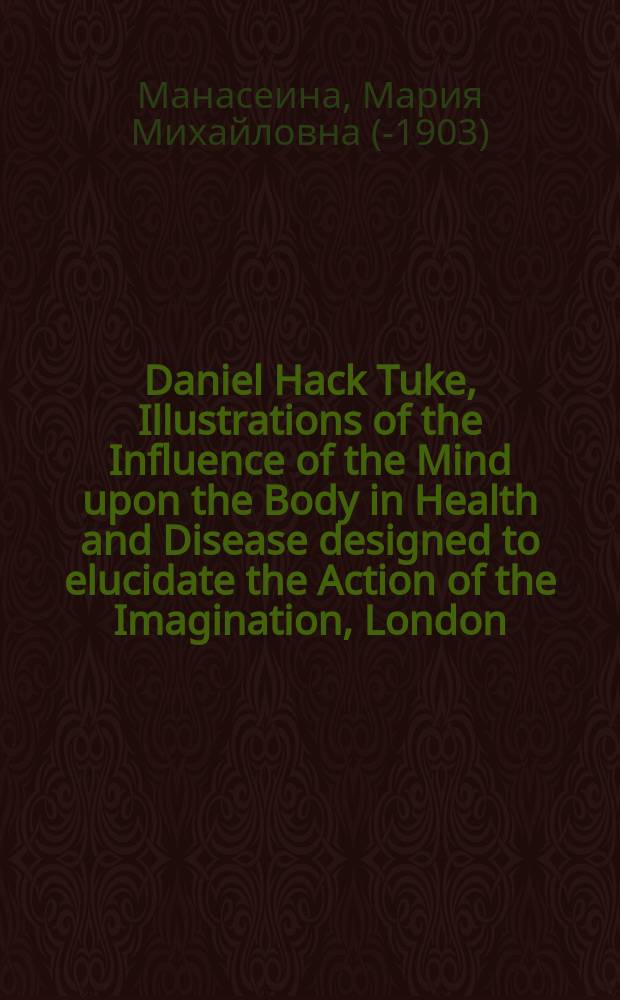 Daniel Hack Tuke, Illustrations of the Influence of the Mind upon the Body in Health and Disease designed to elucidate the Action of the Imagination, London, 1872, 430 стр. in 8&deg; : Рец.