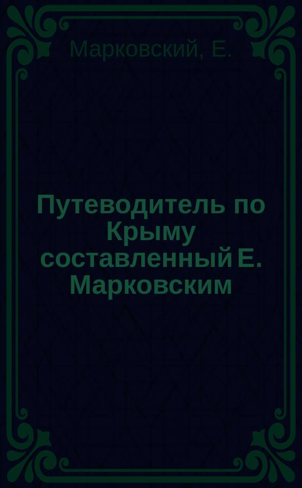 Путеводитель по Крыму составленный Е. Марковским : С подроб. карт. Таврич. губ. и с прил. гигиены для купающихся в море