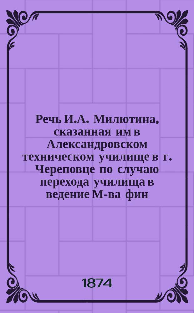 Речь И.А. Милютина, сказанная им в Александровском техническом училище в г. Череповце [по случаю перехода училища в ведение М-ва фин. по Деп. торговли и мануфактур]