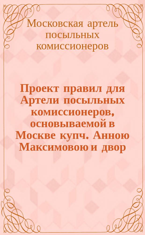 Проект правил для Артели посыльных комиссионеров, основываемой в Москве купч. Анною Максимовою и двор. Аркадием Ширяевым