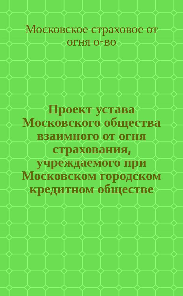 Проект устава Московского общества взаимного от огня страхования, учреждаемого при Московском городском кредитном обществе