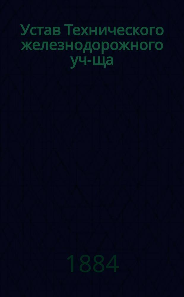 Устав Технического железнодорожного уч-ща : Утв. 18 мая 1874 г.