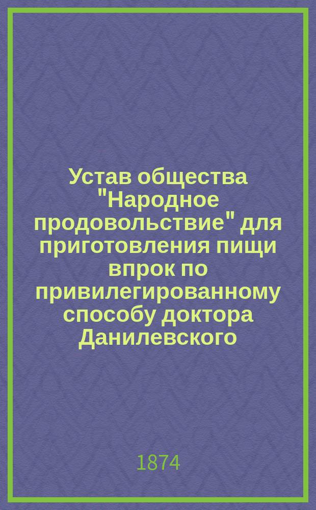 Устав общества "Народное продовольствие" для приготовления пищи впрок по привилегированному способу доктора Данилевского : Утв. 20 июля 1873 г.