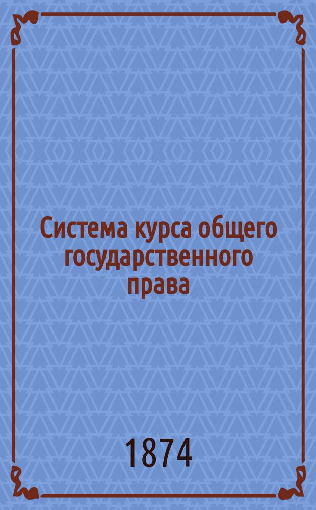 Система курса общего государственного права : (Для руководства студентам при слушании лекций и приготовлении к испытаниям)
