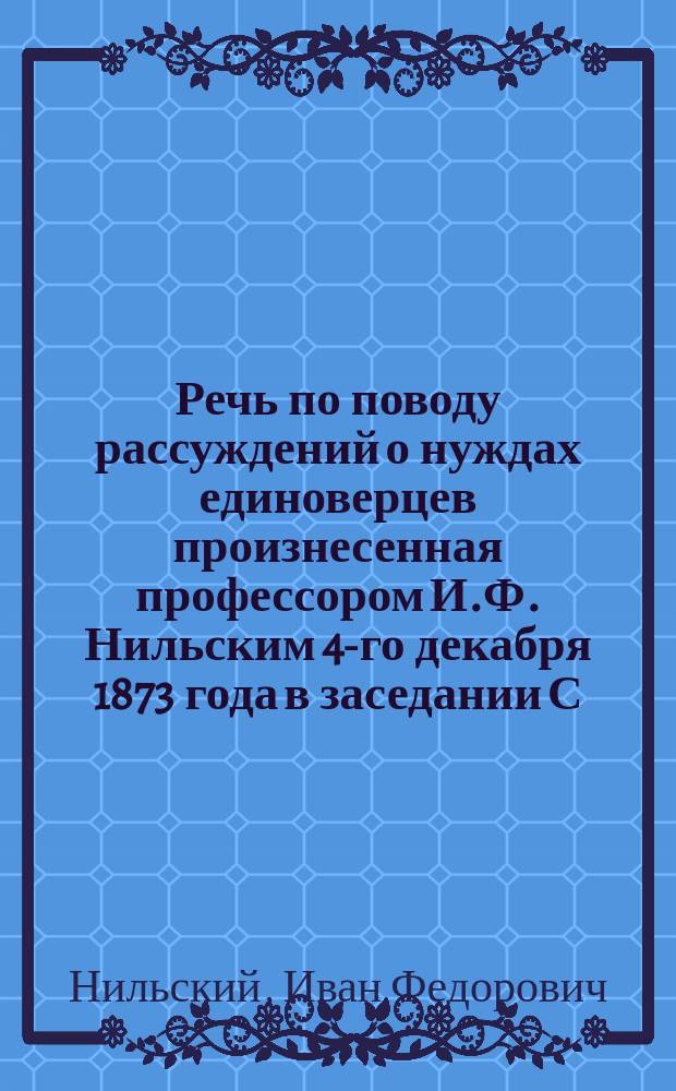 Речь по поводу рассуждений о нуждах единоверцев произнесенная профессором И.Ф. Нильским 4-го декабря 1873 года в заседании С.-Петербургского отдела общества любителей духовного просвещения