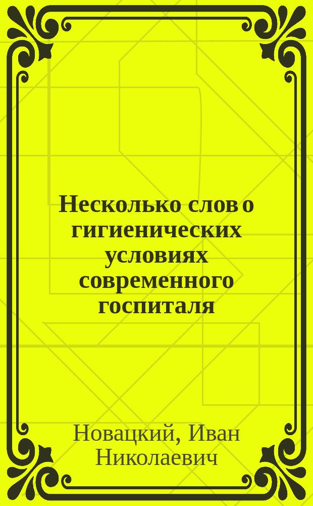 Несколько слов о гигиенических условиях современного госпиталя : Речь, произнес. в торжеств. собр. Моск. ун-та 12 янв. 1874 г. Иваном Новацким