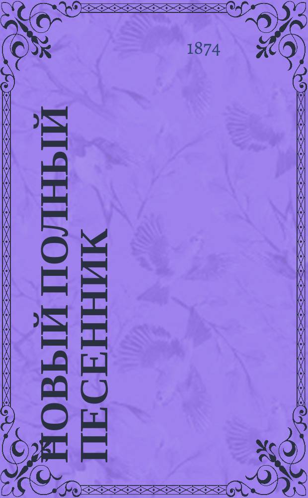 Новый полный песенник : Собр. лучших песен русских (святочных, хороводных, подблюдных, плясовых и свадебных) цыганских, малороссийских романсов, любовных стихотворений и куплетов : Сост. из соч. известных рус. писателей: Пушкина, Лермонтова, Некрасова... и др. лучших писателей