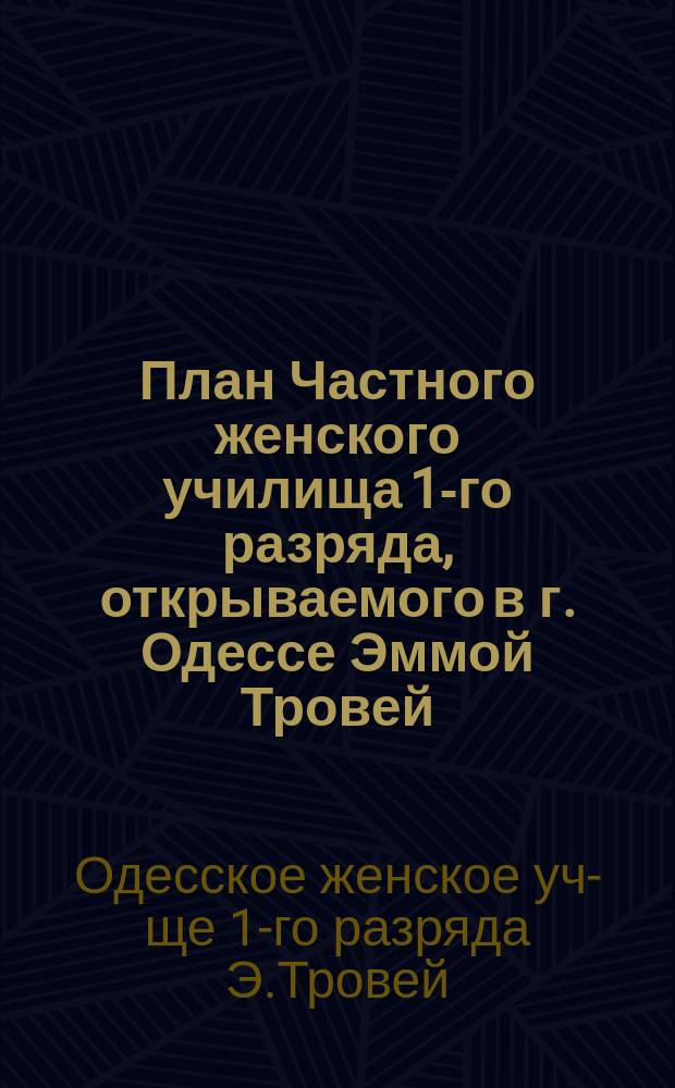 План Частного женского училища 1-го разряда, открываемого в г. Одессе Эммой Тровей