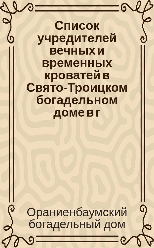 Список учредителей вечных и временных кроватей в Свято-Троицком богадельном доме в г. Ораниенбауме и призревавшихся в оном в 1873 году с показанием, чем обеспечивалось их содержание
