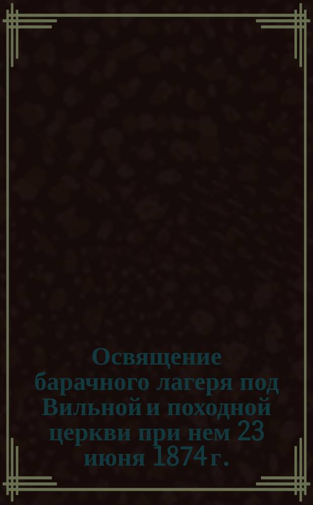Освящение барачного лагеря под Вильной и походной церкви при нем 23 июня 1874 г.