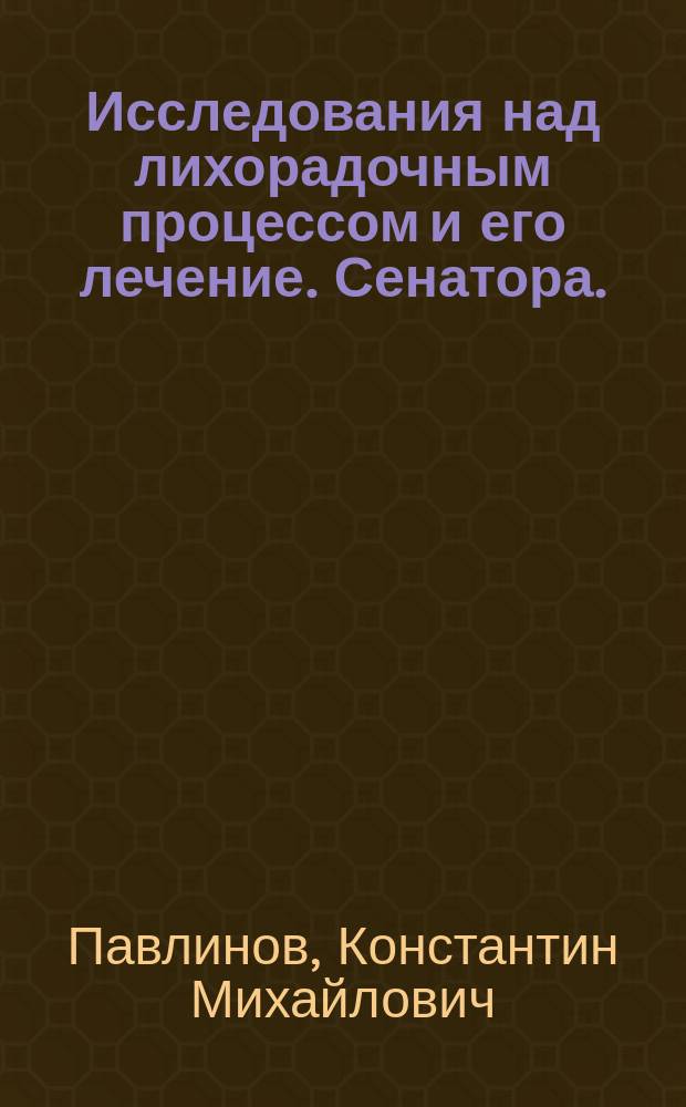 Исследования над лихорадочным процессом и его лечение. Сенатора. (Untersuchungen über den fieberhaften Process und seine Behandlung. Von H. Senator. Berlin. 1873 г.) : Рец. : Из Отчета о занятиях командированного от Моск. ун-та за границу д-ра мед. К. Павлинова