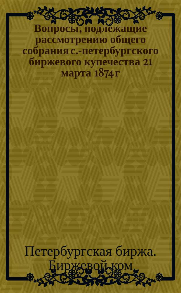Вопросы, подлежащие рассмотрению общего собрания с.-петербургского биржевого купечества 21 марта 1874 г.
