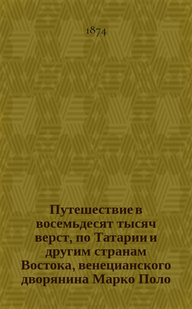 Путешествие в восемьдесят тысяч верст, по Татарии и другим странам Востока, венецианского дворянина Марко Поло
