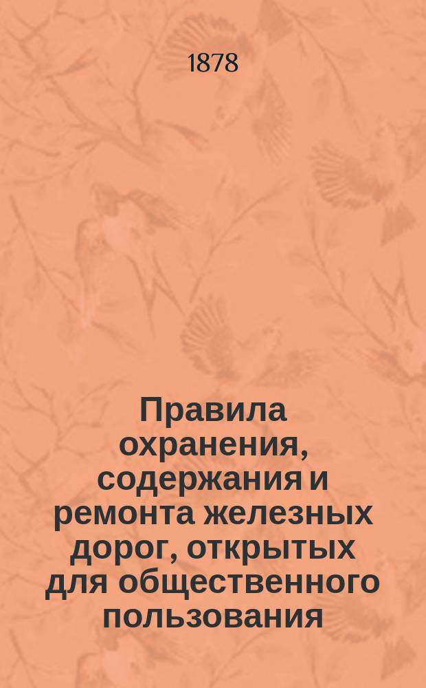 Правила охранения, содержания и ремонта железных дорог, открытых для общественного пользования : Опубл. в № 80 Собрания узаконений и распоряжений правительства, от 20 сент. 1874 г. с изм. согласно последовавшим пост. министра путей сообщ. от 13 окт. 1877 г. № 55 и 23 дек. 1877 г. № 57