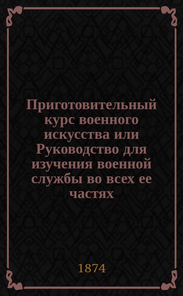 Приготовительный курс военного искусства или Руководство для изучения военной службы во всех ее частях : Полн. сб. сведений для вновь поступающих в армию, в запас или ополчение, по новым правилам предстоящей воен. повинности, а равно и для служащих в воен. службе нижних и офицер. чинов : Сост. по уставам обнарод. воен. начальством : В 8 ч