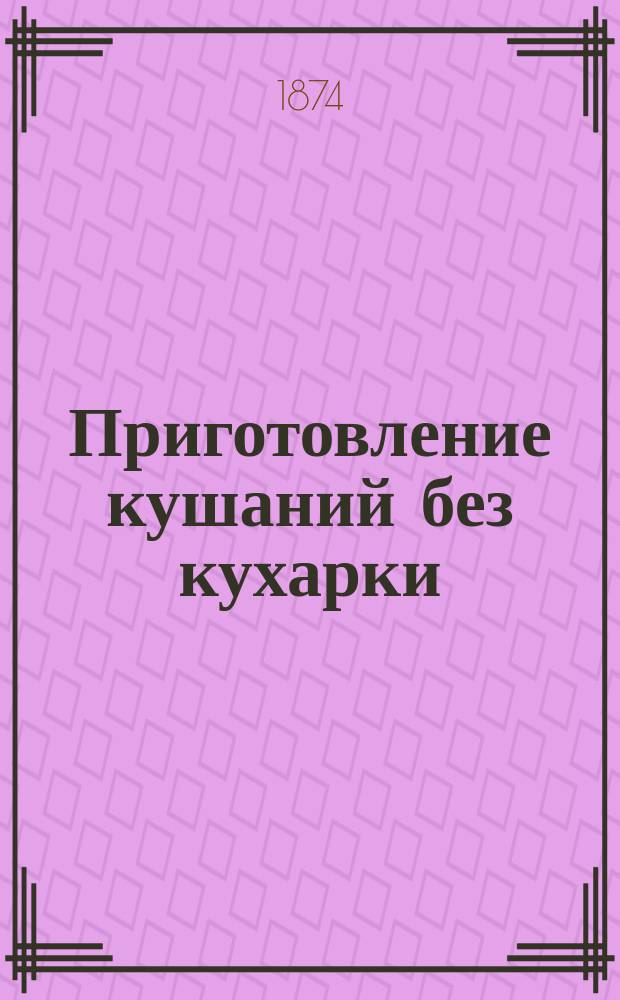 Приготовление кушаний без кухарки : Необходимая книжка для каждой начинающей хозяйки