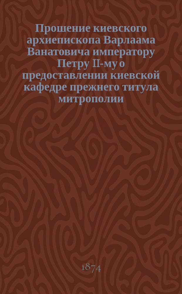 Прошение киевского архиепископа Варлаама Ванатовича императору Петру II-му о предоставлении киевской кафедре прежнего титула митрополии