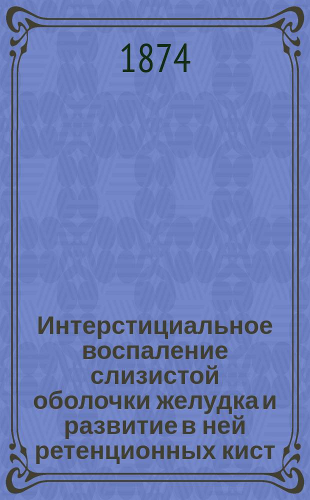 Интерстициальное воспаление слизистой оболочки желудка и развитие в ней ретенционных кист : (К патол. анатомии хронич. эндогастрита) : Дис. на степ. д-ра мед. М. Пумпянского
