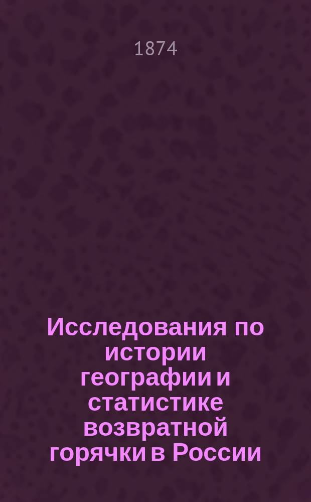 Исследования по истории географии и статистике возвратной горячки в России : По отчетам, журн., отд. соч. и собствен. стат. наблюдениям