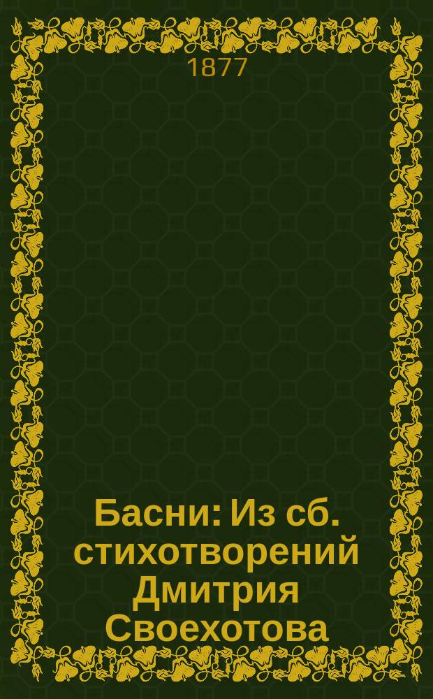 Басни : Из сб. стихотворений Дмитрия Своехотова