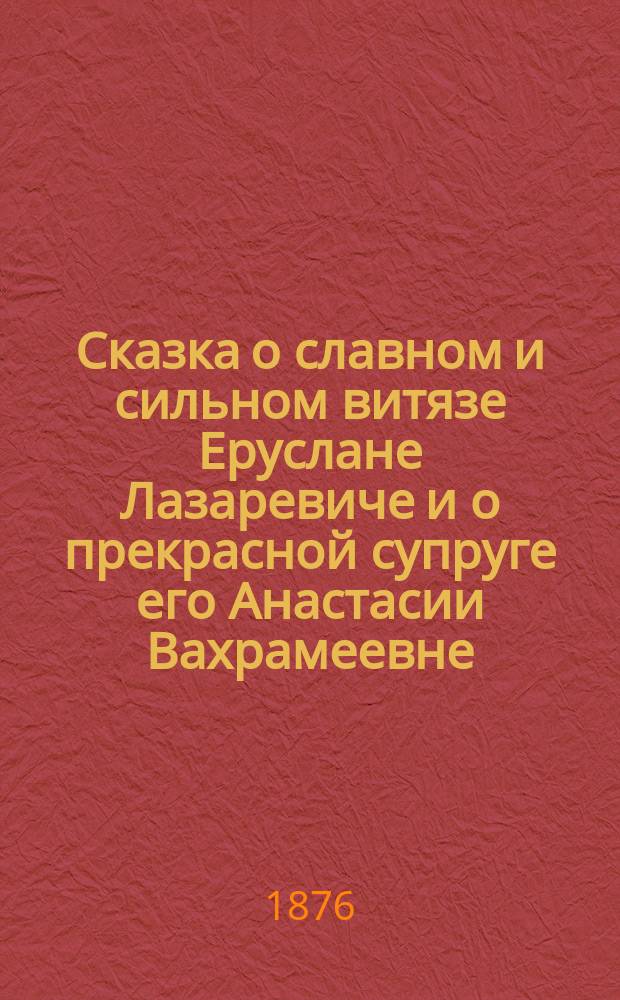 Сказка о славном и сильном витязе Еруслане Лазаревиче и о прекрасной супруге его Анастасии Вахрамеевне