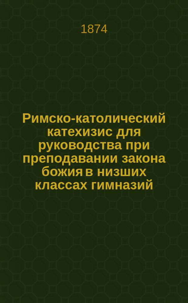 Римско-католический катехизис для руководства при преподавании закона божия в низших классах гимназий