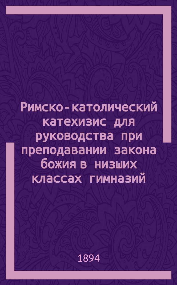 Римско-католический катехизис для руководства при преподавании закона божия в низших классах гимназий