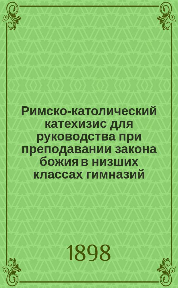 Римско-католический катехизис для руководства при преподавании закона божия в низших классах гимназий