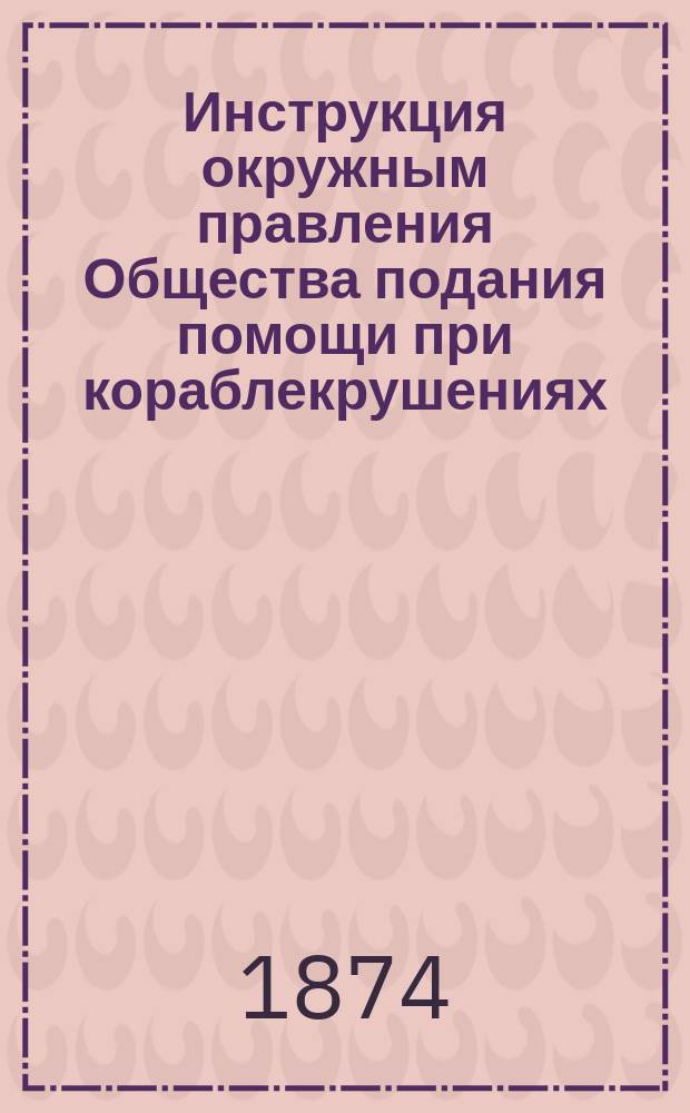 Инструкция окружным правления Общества подания помощи при кораблекрушениях : С доп.