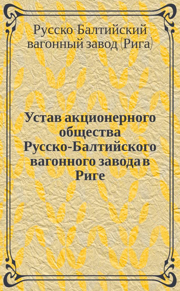 Устав акционерного общества Русско-Балтийского вагонного завода в Риге : Утв. 29 авг. 1874 г.