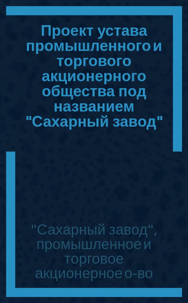 Проект устава промышленного и торгового акционерного общества под названием "Сахарный завод", основанный в городе Харькове