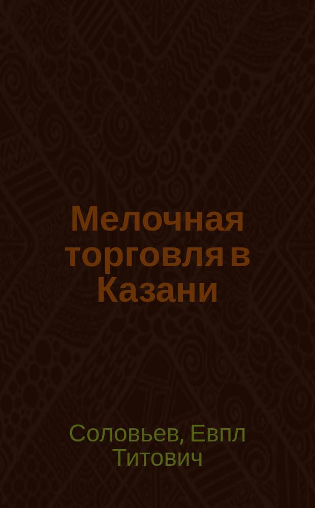 Мелочная торговля в Казани : Очерк Е. Соловьева