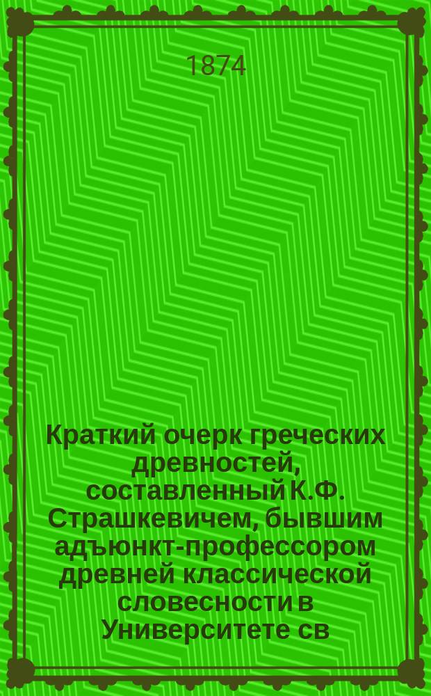 Краткий очерк греческих древностей, составленный К.Ф. Страшкевичем, бывшим адъюнкт-профессором древней классической словесности в Университете св. Владимира, дополненный описанием Афин с планом древнего города