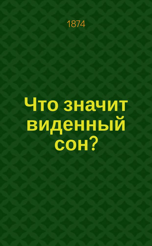 Что значит виденный сон? : Полный общепонят. сонник или руководство к объясн. и истолкованию виденных снов, сост. по руководствам знаменитых предсказателей: Ленормана, Сведенборга, Брюсса и др