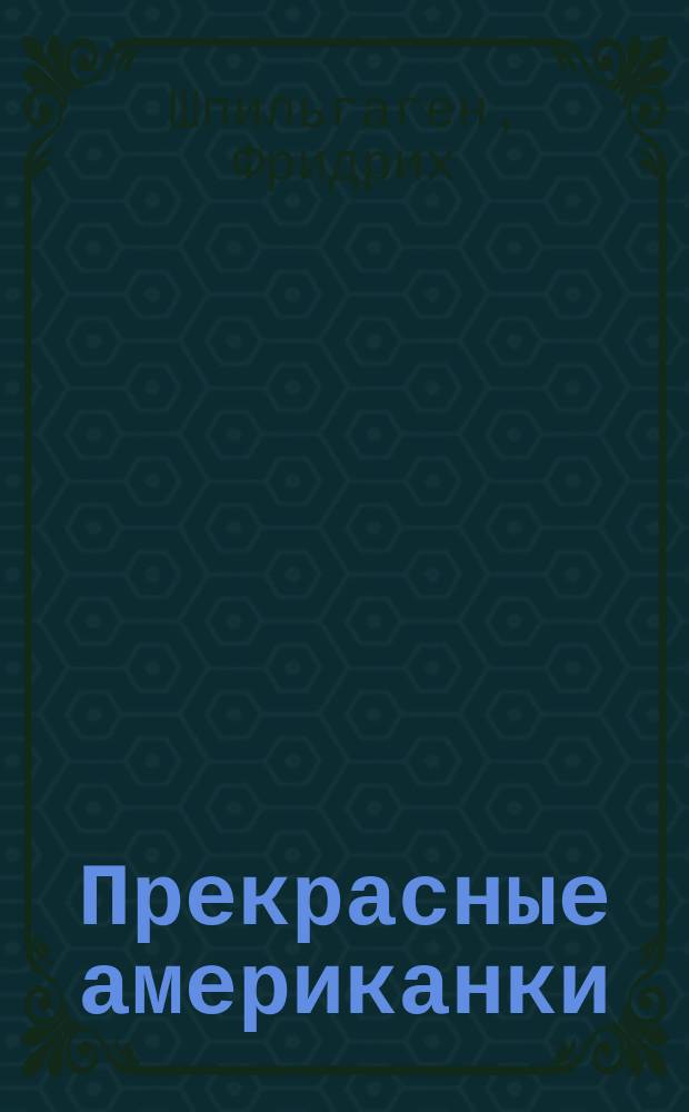 Прекрасные американки : Роман Ф. Шпильгагена : Пер. с 3 нем. изд