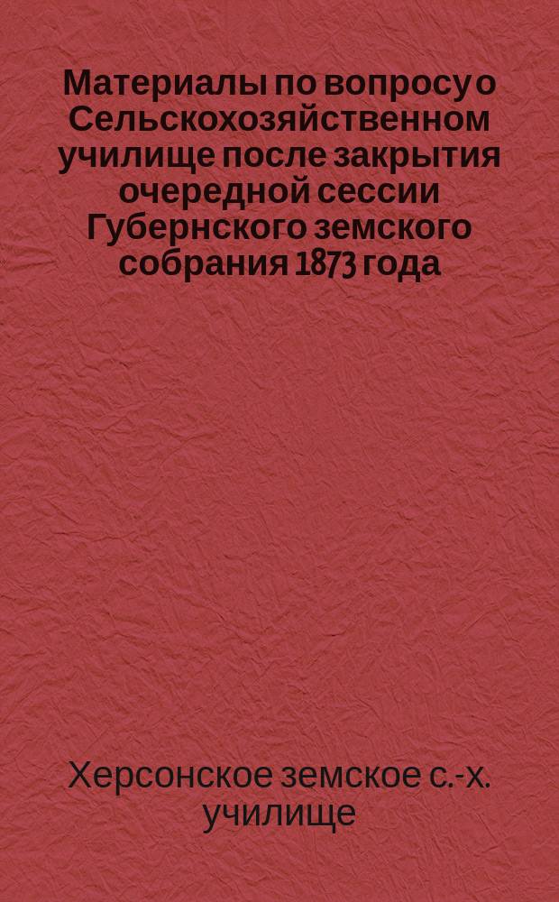 Материалы по вопросу о Сельскохозяйственном училище после закрытия очередной сессии Губернского земского собрания 1873 года