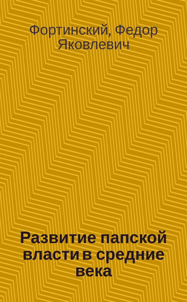 Развитие папской власти в средние века : (Публ. лекция, чит. доц. Фортинским, 16 дек. 1873 г. в пользу недостаточных студентов и голодающих Самар. губ.)