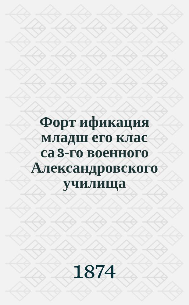 Форт[ификация] младш[его] клас[са 3-го военного Александровского училища] : 1873-74