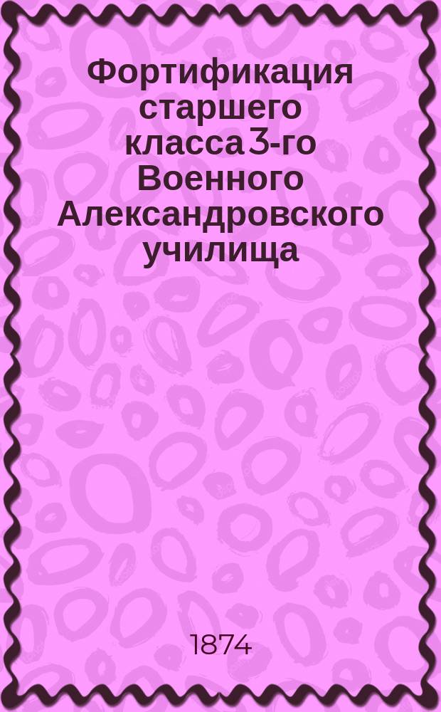 Фортификация старшего класса [3-го Военного Александровского училища] : 1873/4 г