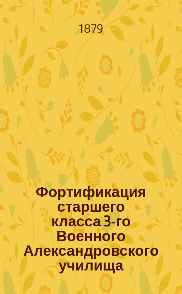 Фортификация старшего класса [3-го Военного Александровского училища] : К курсу 1878/9 учеб. г