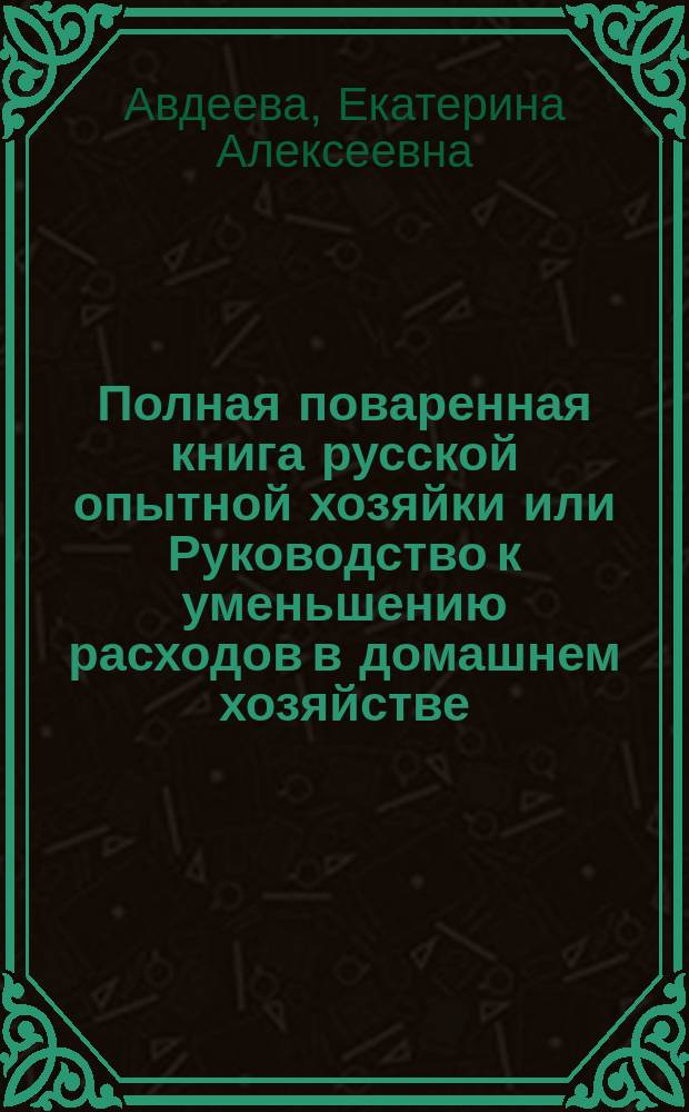 Полная поваренная книга русской опытной хозяйки или Руководство к уменьшению расходов в домашнем хозяйстве...