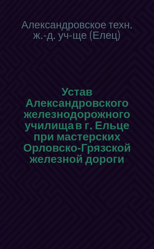 Устав Александровского железнодорожного училища в г. Ельце при мастерских Орловско-Грязской железной дороги : Проект