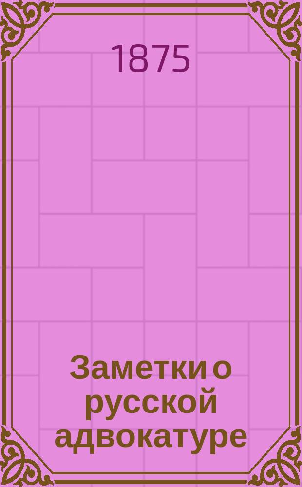 Заметки о русской адвокатуре : Обзор деятельности С.-Петерб. совета присяжных поверенных за 1866-74 г