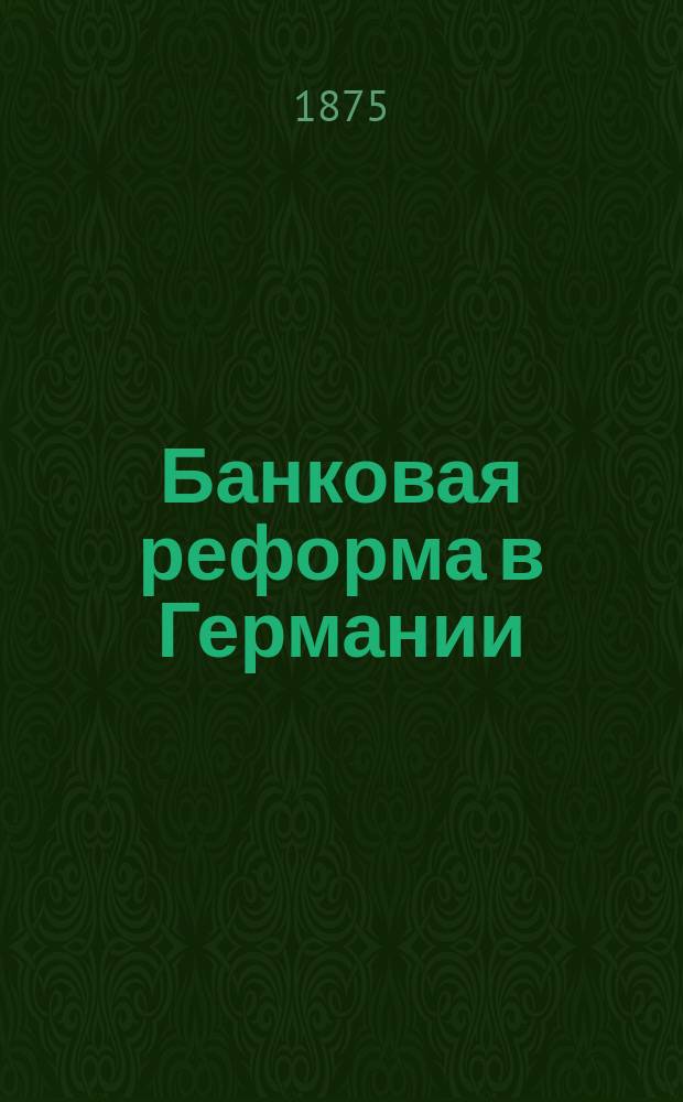 Банковая реформа в Германии : (Закон о банках 14 марта 1875 г.)