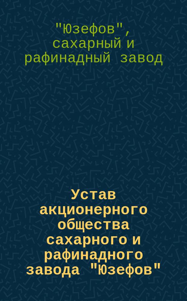 Устав акционерного общества сахарного и рафинадного завода "Юзефов"