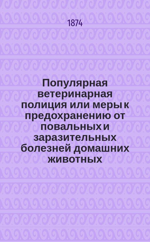 Популярная ветеринарная полиция или меры к предохранению от повальных и заразительных болезней домашних животных