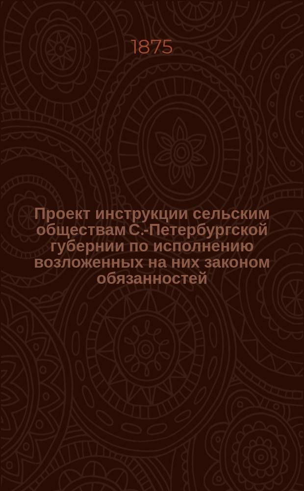 Проект инструкции сельским обществам С.-Петербургской губернии по исполнению возложенных на них законом обязанностей