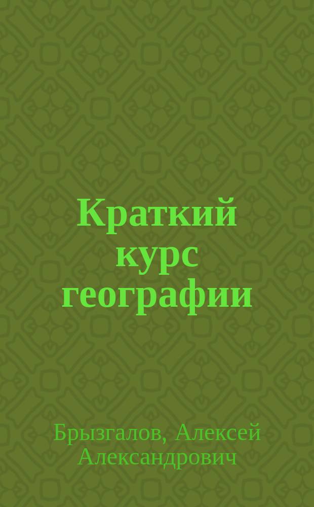 Краткий курс географии (всеобщей и русской) : Для прогимназий и экзаменующихся на право вольноопределяющихся по 3 разряду